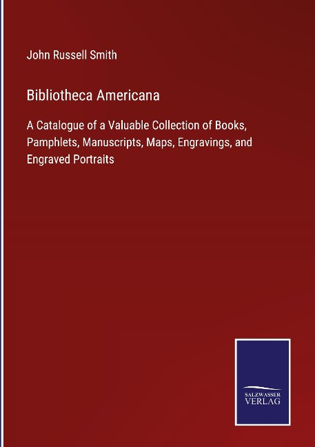Bibliotheca Americana: A Catalogue of a Valuable Collection of Books, Pamphlets, Manuscripts, Maps, Engravings, and Engraved Portraits