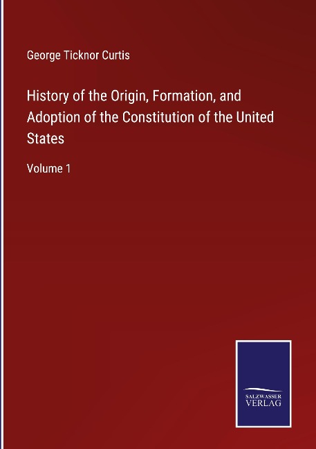 History of the Origin, Formation, and Adoption of the Constitution of the United States: Volume 1