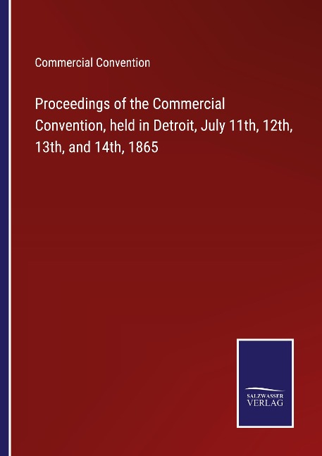 Proceedings of the Commercial Convention, held in Detroit, July 11th, 12th, 13th, and 14th, 1865