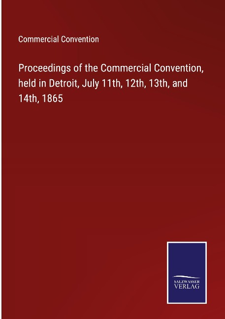 Proceedings of the Commercial Convention, held in Detroit, July 11th, 12th, 13th, and 14th, 1865