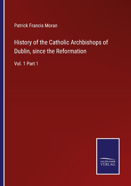 History of the Catholic Archbishops of Dublin, since the Reformation: Vol. 1 Part 1