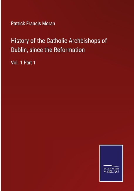 History of the Catholic Archbishops of Dublin, since the Reformation: Vol. 1 Part 1