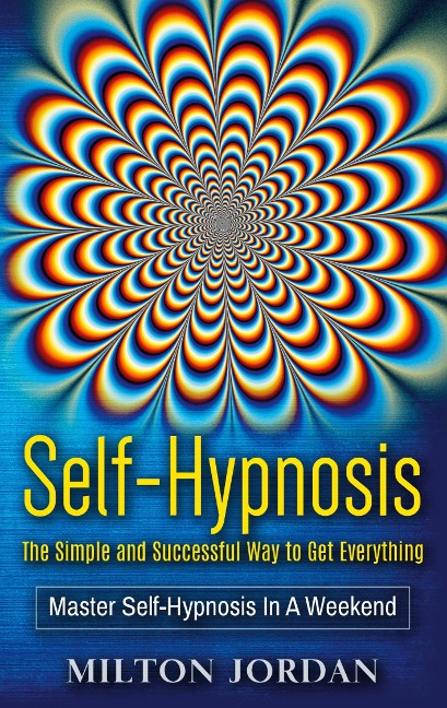 Self-Hypnosis - The Simple and Successful Way to Get Everything: Master Self-Hypnosis in A Weekend