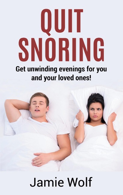 Quit Snoring - Get unwinding  evenings for you and your loved ones!: Snoring makes you and your friends and family sick - Quit it and get wellbeing and happiness back!