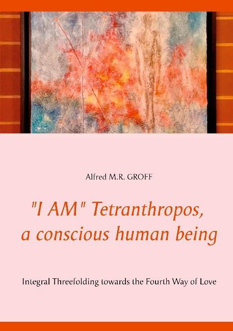 I AM Tetranthropos,  a conscious human being: Integral Threefolding  towards the Fourth Way of Love