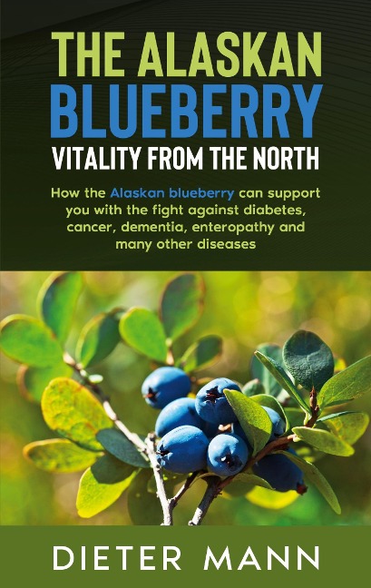 The Alaskan Blueberry -  Vitality from the North: How the Alaskan blueberry can support you with the fight against diabetes, cancer, dementia, enteropathy and many other diseases