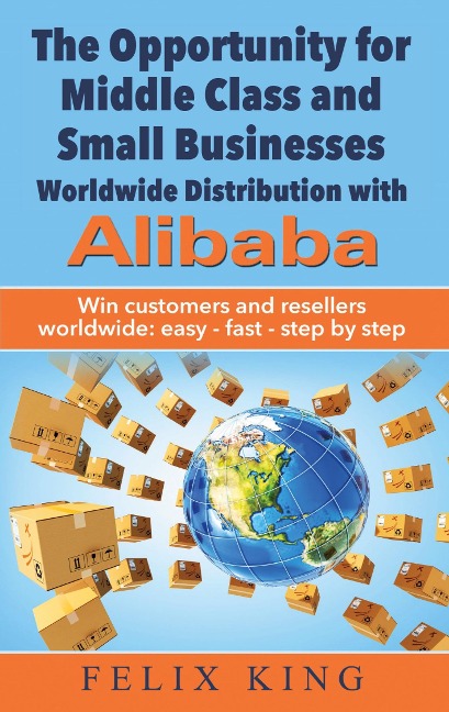The Opportunity for Middle Class and Small Businesses:  Worldwide Distribution with Alibaba: Win customers and resellers worldwide: easy - fast - step by step