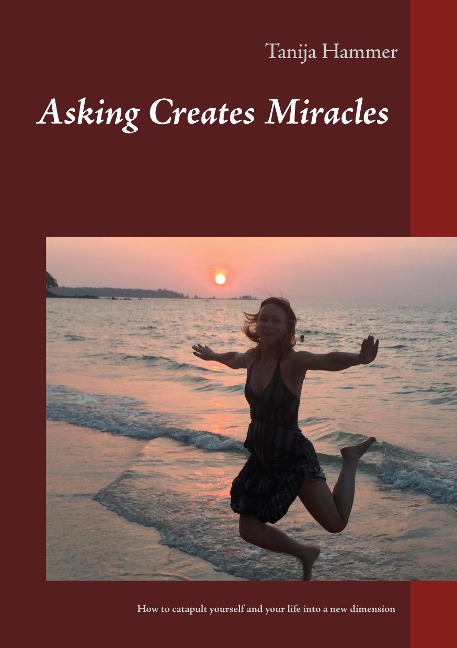 Asking Creates Miracles -  Ask and you shall receive: How to catapult yourself and your life into a new dimension ( Inspiration x Creativity ) ²