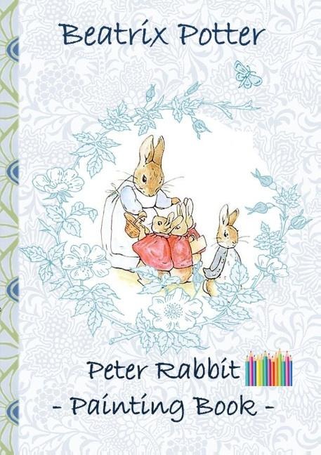Peter Rabbit Painting Book: Colouring Book, coloring, crayons, coloured pencils colored, Childrens books,  children, adults, adult, grammar school, Easter, Christmas, birthday, 5-8 years old, present, gift, primary school, preschool, Pre school, nursery s