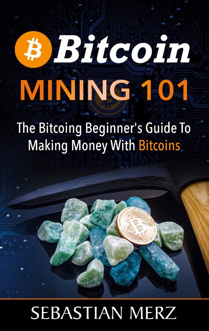 Bitcoin Mining 101: The Bitcoin Beginners Guide to Making Money with Bitcoins
