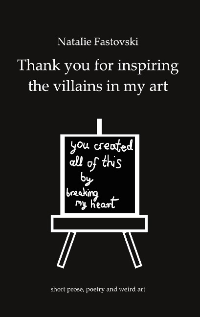 Thank you for inspiring the villains in my art: you created all of this by breaking my heart