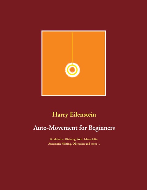 Auto-Movement for Beginners: Pendulums, Divining Rods, Glossolalia, Automatic Writing, Obsession and more ...