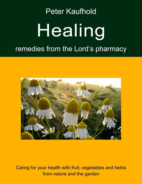 Healing remedies from the Lords pharmacy - Volume 1: Caring for your health with fruit, vegetables and herbs from nature and the garden
