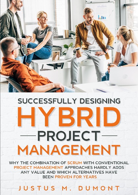Successfully Designing Hybrid Project Management: Why the combination of Scrum with conventional project management approaches hardly adds any value and which alternatives have been proven for years.