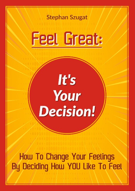 Feel Great: Its Your Decision!: How To Change Your Feelings By Deciding How YOU Like To Feel