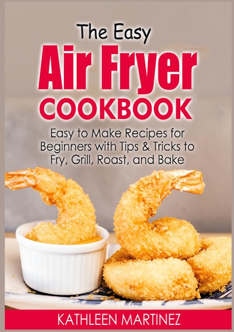 The Easy Air Fryer Cookbook: Easy to Make Recipes for Beginners with Tips & Tricks to Fry, Grill, Roast, and Bake
