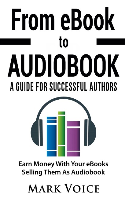 From eBook to Audiobook - A Guide for Successful Authors: Earn Money With Your eBooks Selling Them as Audiobook