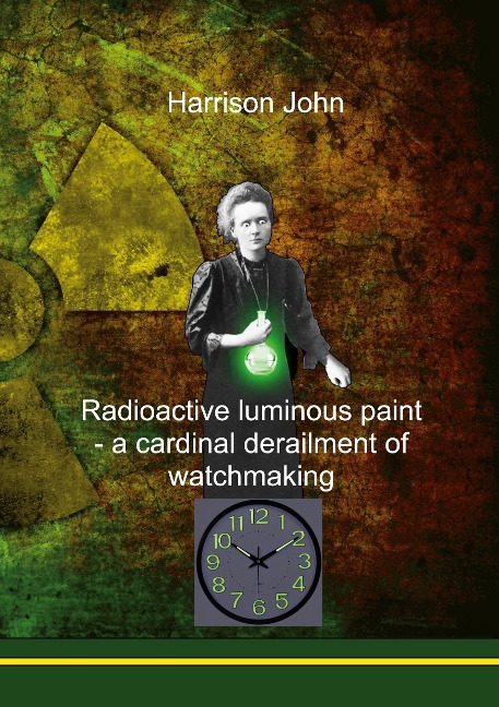 Radioactive Luminous Paint - a cardinal derailment of watchmaking: A little book about a monumental problem