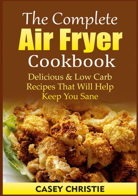 The Complete Air Fryer Cookbook: Delicious & Low Carb Recipes That Will Help Keep You Sane