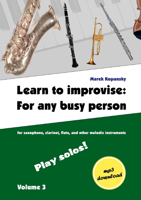 Learn to improvise: For any busy person / Volume 3 ; Play solos!: for the saxophone, clarinet, flute and other melodic instruments. Tunes, solo templates, tips.