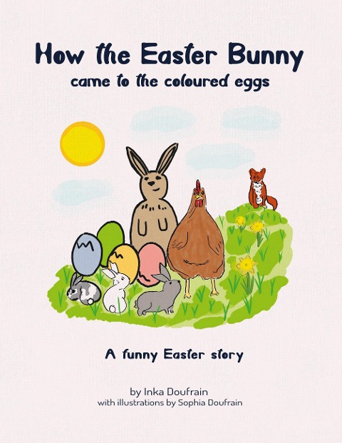 How the Easter bunny came to the coloured eggs: A funny Easter story by Inka Doufrain with illustrations by Sophia Doufrain