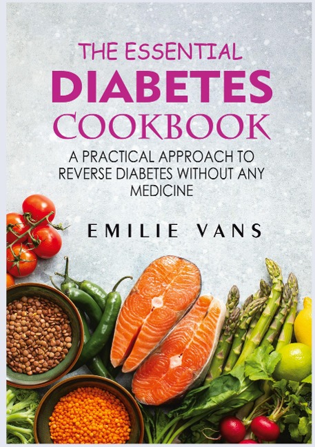 The Essential Diabetes Cookbook: A Practical Approach To Reverse Diabetes Without Any Medicine