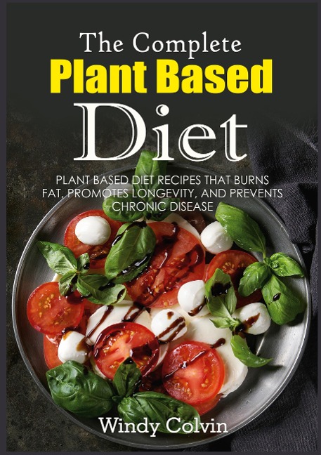 The Complete Plant Based Diet: Plant Based Diet Recipes that Burns Fat, Promotes Longevity, and Prevents Chronic Disease
