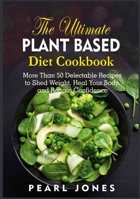The Ultimate Plant Based Diet Cookbook: More Than 50 Delectable Recipes to Shed Weight, Heal Your Body, and Regain Confidence