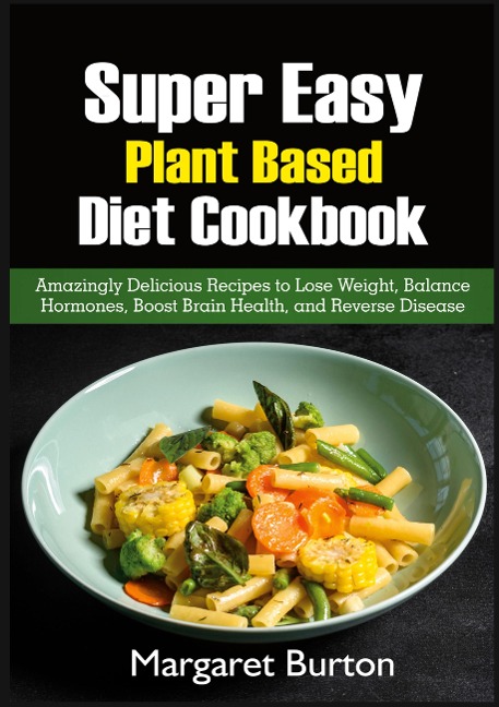 Super Easy Plant Based Diet Cookbook: Amazingly Delicious Recipes to Lose Weight, Balance Hormones, Boost Brain Health, and Reverse Disease