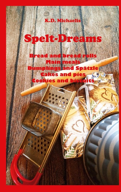 Spelt-Dreams: Delicious spelt recipes: Bread and Bread Rolls / Main Meals / Dumplings and Spätzle (Swabian Noodles) / Cakes and Pies / Cookies and Biscuits