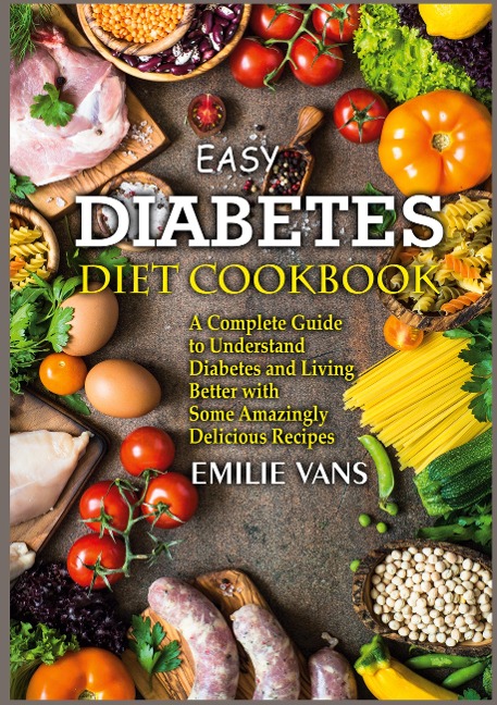 Easy Diabetes Diet Cookbook: A Complete Guide to Understand Diabetes and Living Better with Some Amazingly Delicious Recipes