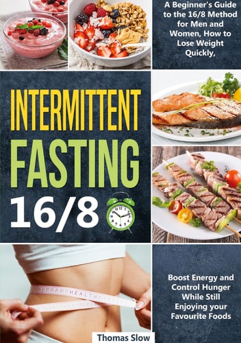 Intermittent Fasting 16/8 A Beginner's Guide to the 16/8 Method for Men and Women, How to Lose Weight Quickly, Boost Energy and Control Hunger While Still Enjoying Your Favourite Foods