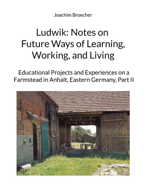 Ludwik: Notes on Future Ways of Learning, Working, and Living: Educational Projects and Experiences on a Farmstead in Anhalt, Eastern Germany, Part II
