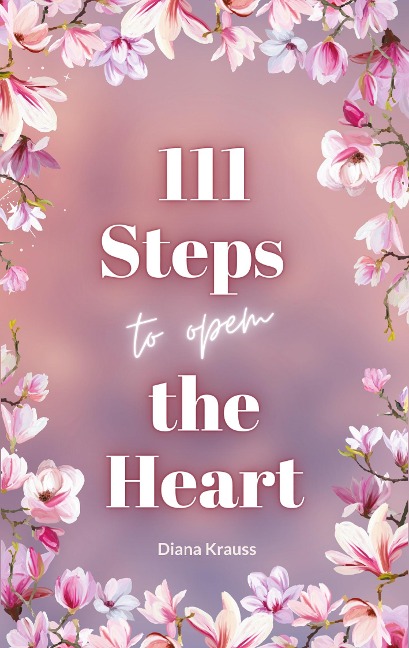 111 Steps to open the Heart: Unlock the power of your heart with 111 easy steps