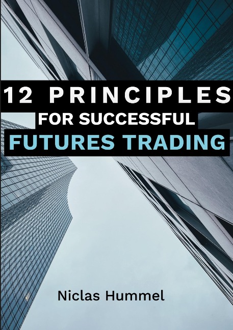 12 Principles for Successful Futures Trading: A Practical Guide for a Successful Start in Trading: Develop High Quality Trading Ideas, Maximize Profits, and Master Trading with the right Psychology