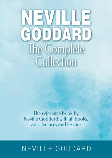Neville Goddard - The Complete Collection: The reference book by Neville Goddard with all books, radio lectures and lessons.