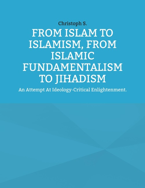 From Islam To Islamism, From Islamic Fundamentalism To Jihadism: An Attempt At Ideology-Critical Enlightenment.