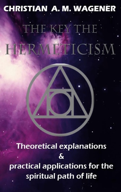 The keys to hermeticism: Theoretical explanations & Practical applications for the spiritual path of life