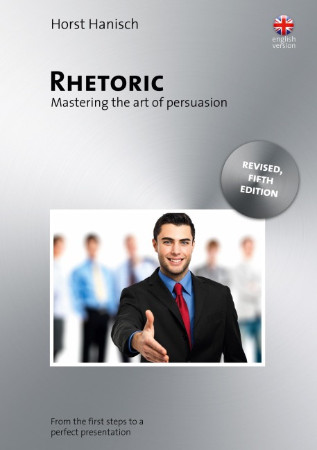 Rhetoric - Mastering the Art of Persuasion: From the First Steps to a Perfect Presentation