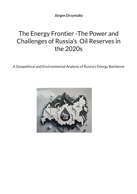 The Energy Frontier -The Power and Challenges of Russias  Oil Reserves in the 2020s: A Geopolitical and Environmental Analysis of Russias Energy Backbone