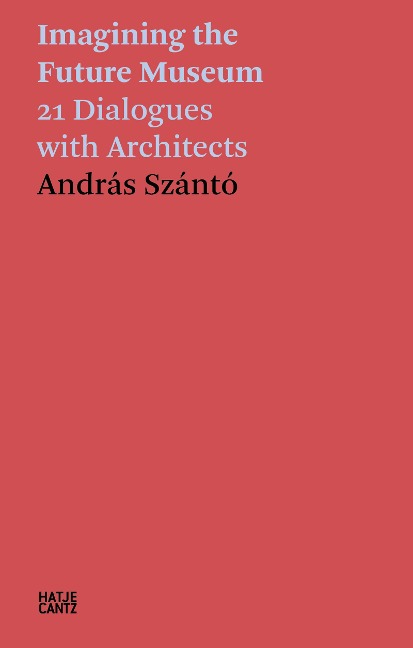 András Szántó. Imagining the Future Museum: 21 Dialogues with Architects