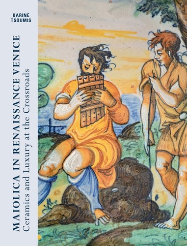 Maiolica in Renaissance Venice Ceramics and Luxury at the Crossroads