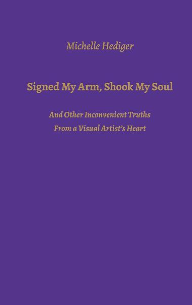 Signed My Arm, Shook My Soul: And Other Inconvenient Truths  From a Visual Artists Heart