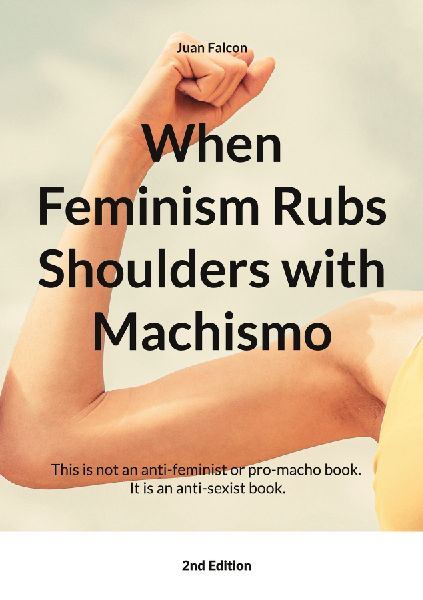 When Feminism Rubs Shoulders with Machismo: This is not an anti-feminist or pro-macho book. It is an anti-sexist book.