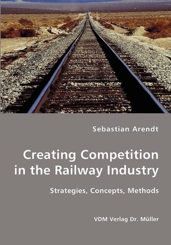 Creating Competition in the Railway Industry Strategies, Concepts, Methods
