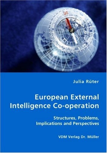 European External Intelligence Co-operation Structures, Problems, Implications and Perspectives