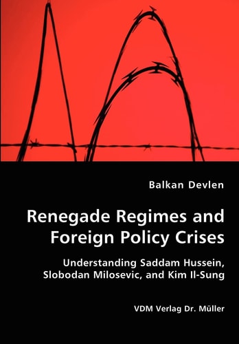 Renegades Regimes and Foreign Policy Crises Understanding Saddam Hussein, Slobodan Milosevic, and Kim Il-Sung