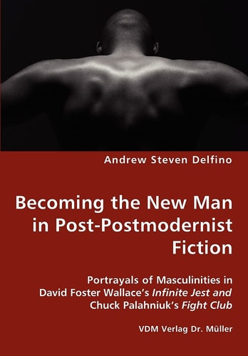 Becoming the New Man in Post-postmodernist Fiction Portrayals of Masculinities in David Foster Wallace's 'Infinite Jest' and Chuck Palahniuk's 'Fight Club'
