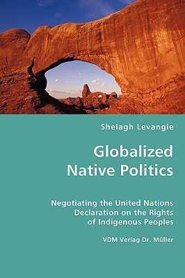 Globalized Native Politics Negotiating the United Nations Declaration on the Rights of Indigenous Peoples