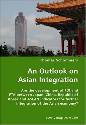 An Outlook on Asian Integration Are the Development of FDI and FTA Between Japan, China, Republic of Korea and ASEAN Indicators for Further Integration of the Asian Economy?